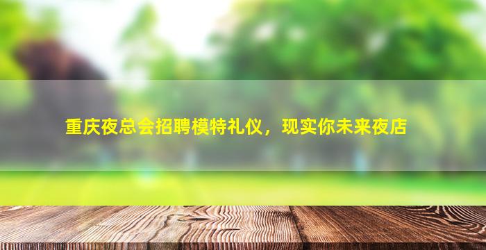 重庆夜总会招聘模特礼仪，现实你未来夜店